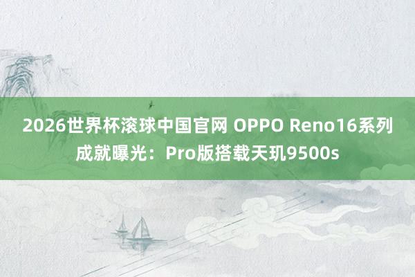 2026世界杯滚球中国官网 OPPO Reno16系列成就曝光：Pro版搭载天玑9500s