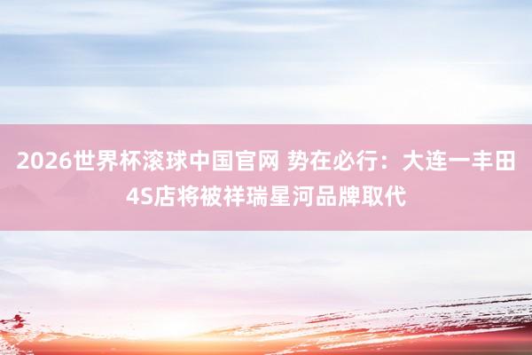2026世界杯滚球中国官网 势在必行：大连一丰田4S店将被祥瑞星河品牌取代