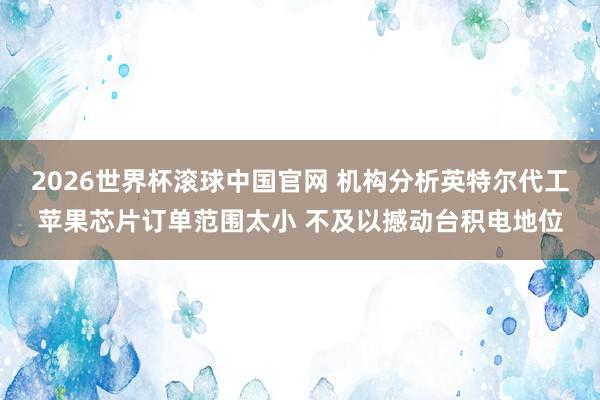 2026世界杯滚球中国官网 机构分析英特尔代工苹果芯片订单范围太小 不及以撼动台积电地位