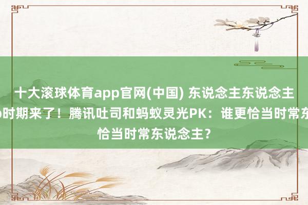 十大滚球体育app官网(中国) 东说念主东说念主手搓App时期来了！腾讯吐司和蚂蚁灵光PK：谁更恰当时常东说念主？