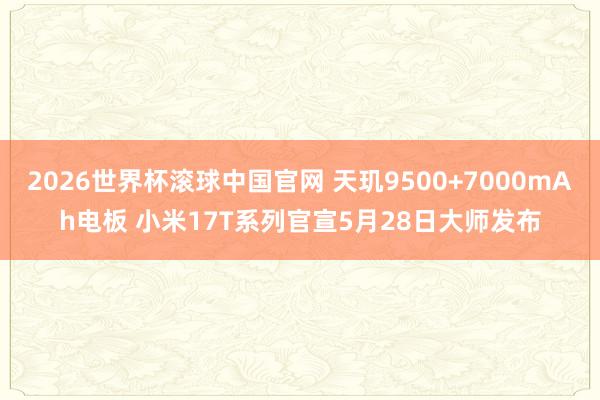 2026世界杯滚球中国官网 天玑9500+7000mAh电板 小米17T系列官宣5月28日大师发布