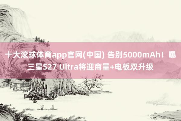 十大滚球体育app官网(中国) 告别5000mAh！曝三星S27 Ultra将迎商量+电板双升级