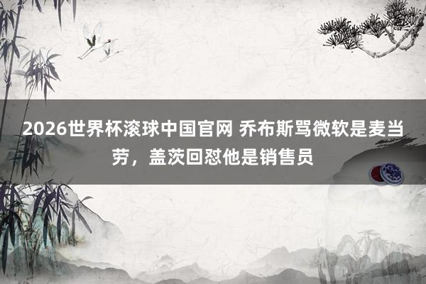2026世界杯滚球中国官网 乔布斯骂微软是麦当劳，盖茨回怼他是销售员