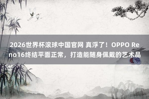2026世界杯滚球中国官网 真浮了！OPPO Reno16终结平面正常，打造能随身佩戴的艺术品