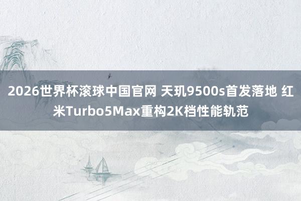 2026世界杯滚球中国官网 天玑9500s首发落地 红米Turbo5Max重构2K档性能轨范