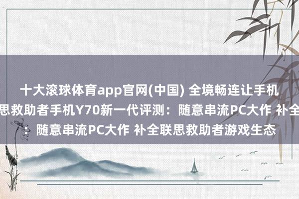 十大滚球体育app官网(中国) 全境畅连让手机也能玩电脑游戏？联思救助者手机Y70新一代评测：随意串流PC大作 补全联思救助者游戏生态