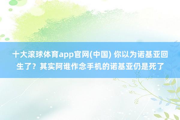 十大滚球体育app官网(中国) 你以为诺基亚回生了？其实阿谁作念手机的诺基亚仍是死了