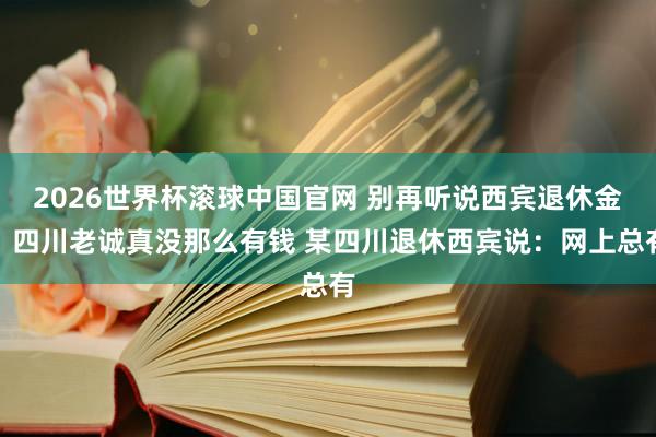 2026世界杯滚球中国官网 别再听说西宾退休金，四川老诚真没那么有钱 某四川退休西宾说：网上总有