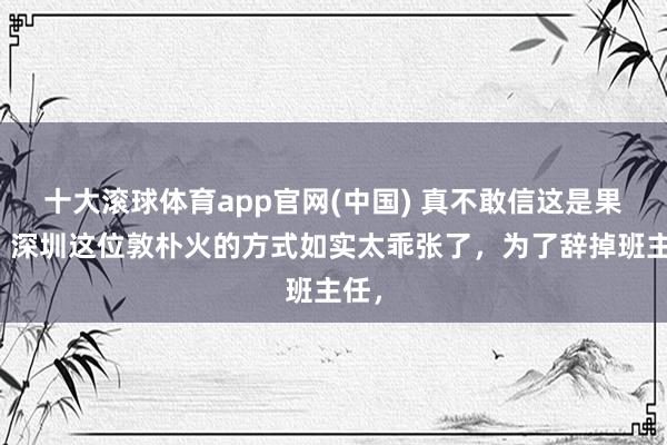 十大滚球体育app官网(中国) 真不敢信这是果然！深圳这位敦朴火的方式如实太乖张了，为了辞掉班主任，