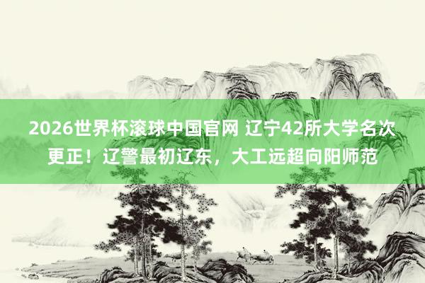 2026世界杯滚球中国官网 辽宁42所大学名次更正！辽警最初辽东，大工远超向阳师范