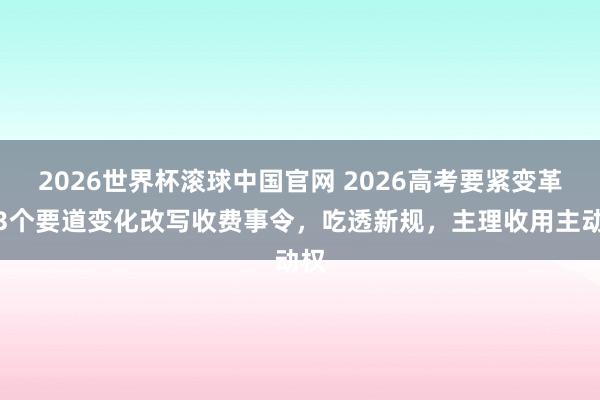 2026世界杯滚球中国官网 2026高考要紧变革！3个要道变化改写收费事令，吃透新规，主理收用主动权