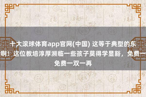 十大滚球体育app官网(中国) 这等于典型的东谈主性啊！这位教培淳厚濒临一些孩子莫得学显豁，免费一双一再