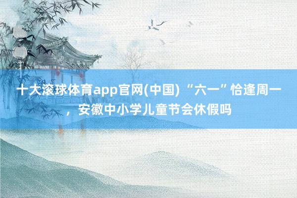 十大滚球体育app官网(中国) “六一”恰逢周一，安徽中小学儿童节会休假吗