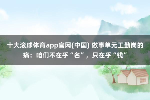 十大滚球体育app官网(中国) 做事单元工勤岗的痛：咱们不在乎“名”，只在乎“钱”