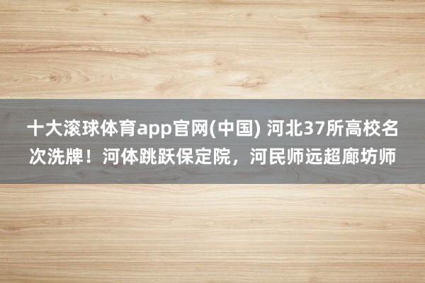 十大滚球体育app官网(中国) 河北37所高校名次洗牌！河体跳跃保定院，河民师远超廊坊师