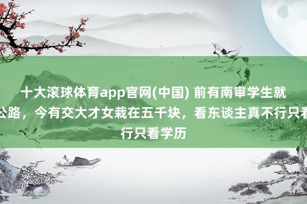 十大滚球体育app官网(中国) 前有南审学生就义考公路，今有交大才女栽在五千块，看东谈主真不行只看学历