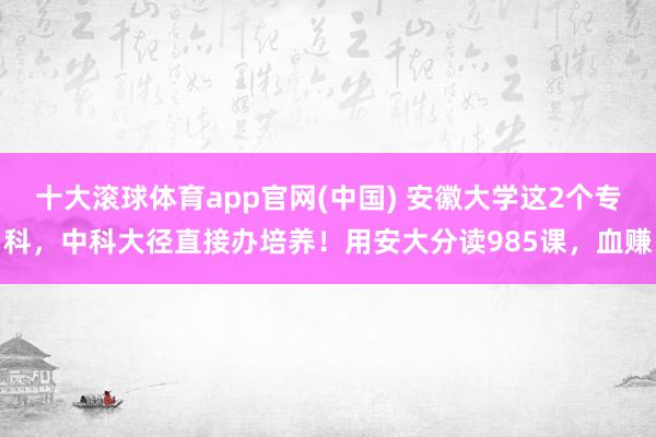 十大滚球体育app官网(中国) 安徽大学这2个专科，中科大径直接办培养！用安大分读985课，血赚