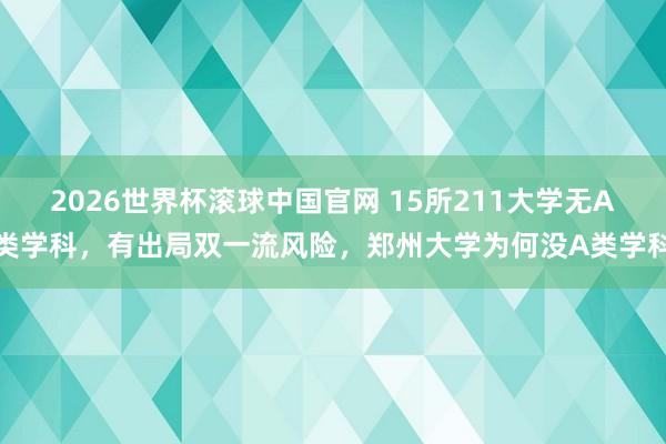 2026世界杯滚球中国官网 15所211大学无A类学科，有出局双一流风险，郑州大学为何没A类学科