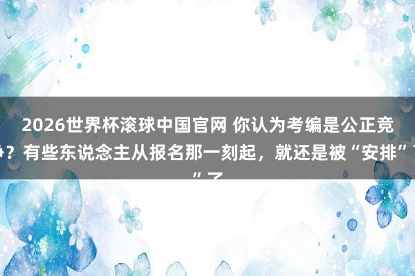 2026世界杯滚球中国官网 你认为考编是公正竞争？有些东说念主从报名那一刻起，就还是被“安排”了