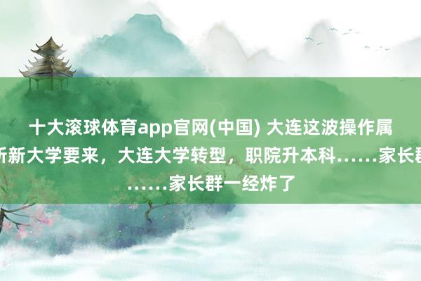 十大滚球体育app官网(中国) 大连这波操作属实狠！两所新大学要来，大连大学转型，职院升本科……家长群一经炸了