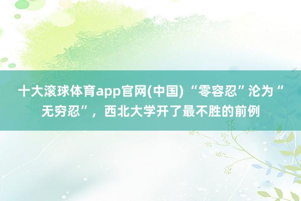 十大滚球体育app官网(中国) “零容忍”沦为“无穷忍”，西北大学开了最不胜的前例