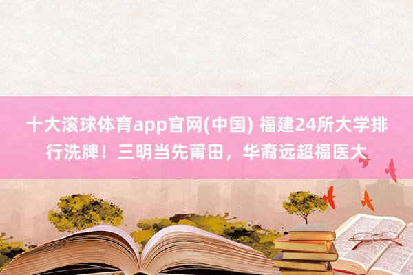 十大滚球体育app官网(中国) 福建24所大学排行洗牌！三明当先莆田，华裔远超福医大