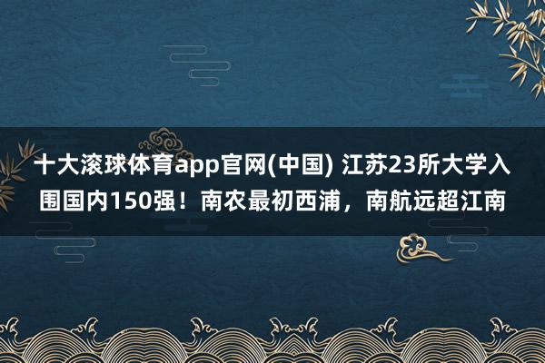 十大滚球体育app官网(中国) 江苏23所大学入围国内150强！南农最初西浦，南航远超江南
