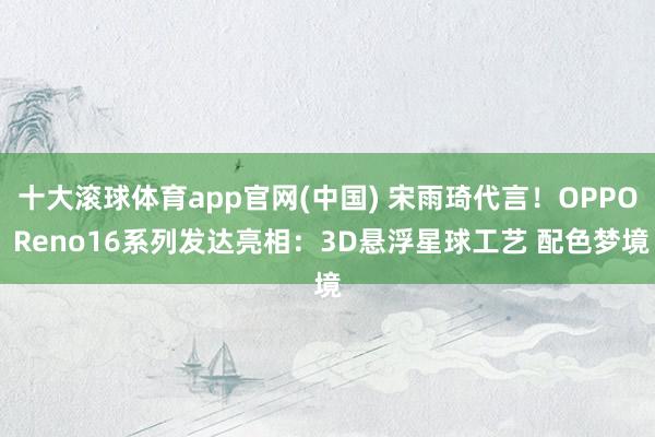 十大滚球体育app官网(中国) 宋雨琦代言！OPPO Reno16系列发达亮相：3D悬浮星球工艺 配色梦境