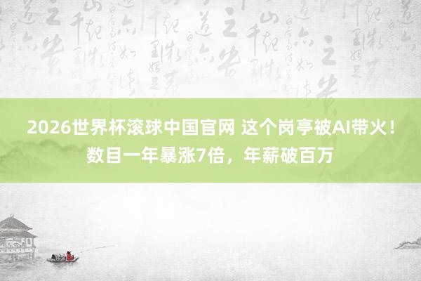 2026世界杯滚球中国官网 这个岗亭被AI带火！数目一年暴涨7倍，年薪破百万