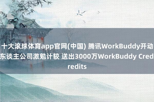 十大滚球体育app官网(中国) 腾讯WorkBuddy开动一东谈主公司激勉计较 送出3000万WorkBuddy Credits