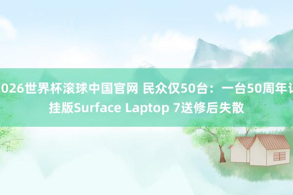 2026世界杯滚球中国官网 民众仅50台：一台50周年记挂版Surface Laptop 7送修后失散