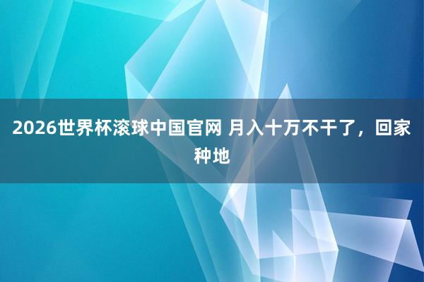 2026世界杯滚球中国官网 月入十万不干了，回家种地