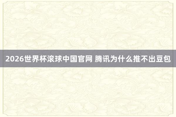 2026世界杯滚球中国官网 腾讯为什么推不出豆包