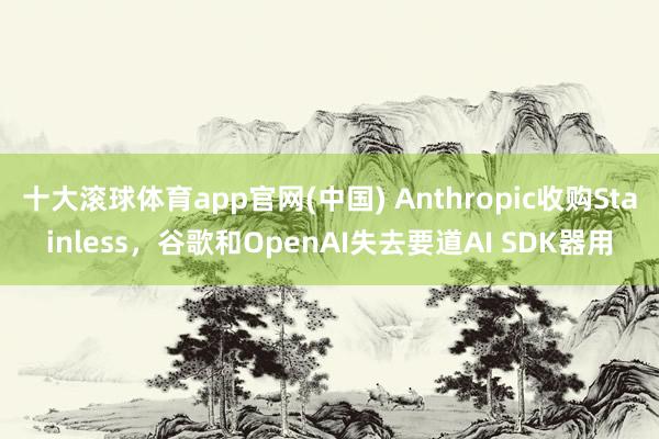 十大滚球体育app官网(中国) Anthropic收购Stainless，谷歌和OpenAI失去要道AI SDK器用