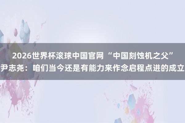 2026世界杯滚球中国官网 “中国刻蚀机之父”尹志尧：咱们当今还是有能力来作念启程点进的成立