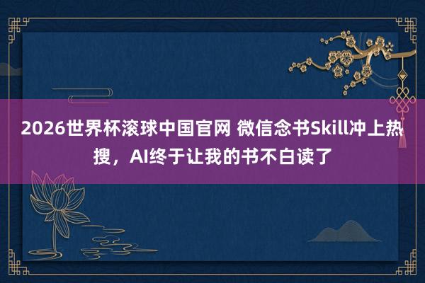 2026世界杯滚球中国官网 微信念书Skill冲上热搜，AI终于让我的书不白读了