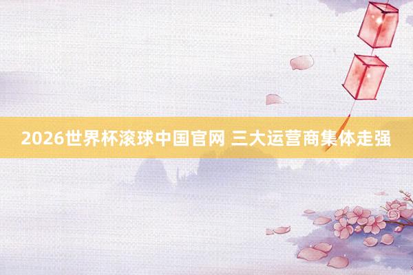 2026世界杯滚球中国官网 三大运营商集体走强