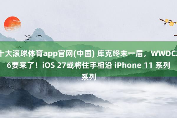十大滚球体育app官网(中国) 库克终末一届，WWDC26要来了！iOS 27或将住手相沿 iPhone 11 系列