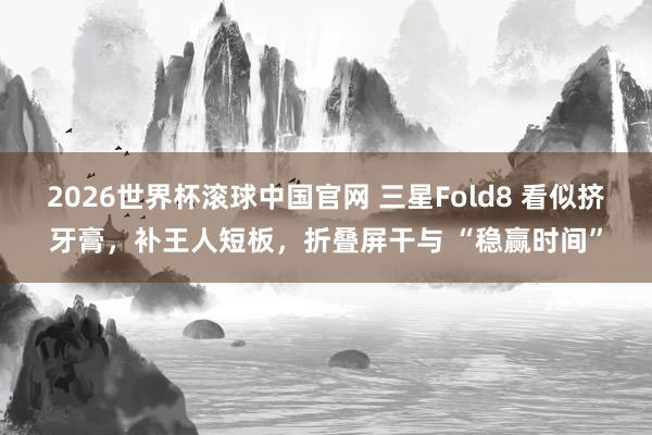 2026世界杯滚球中国官网 三星Fold8 看似挤牙膏，补王人短板，折叠屏干与 “稳赢时间”
