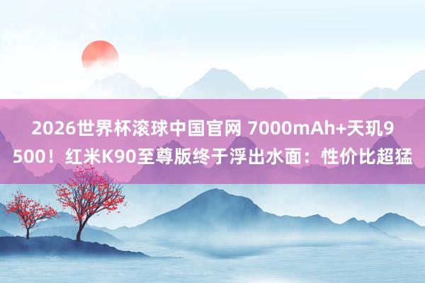 2026世界杯滚球中国官网 7000mAh+天玑9500！红米K90至尊版终于浮出水面：性价比超猛