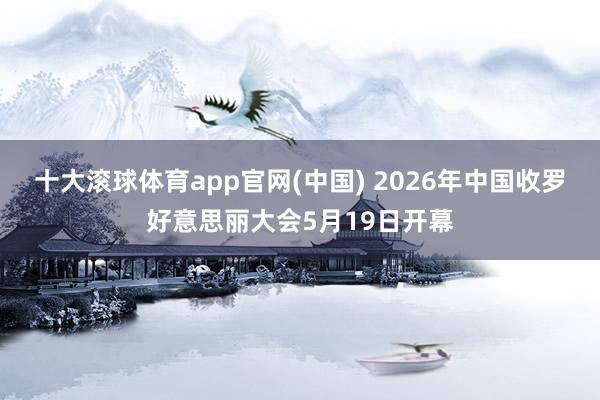 十大滚球体育app官网(中国) 2026年中国收罗好意思丽大会5月19日开幕
