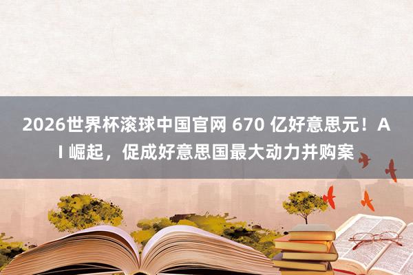 2026世界杯滚球中国官网 670 亿好意思元！AI 崛起，促成好意思国最大动力并购案