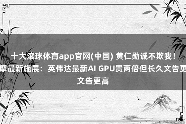 十大滚球体育app官网(中国) 黄仁勋诚不欺我！大摩最新施展：英伟达最新AI GPU贵两倍但长久文告更高