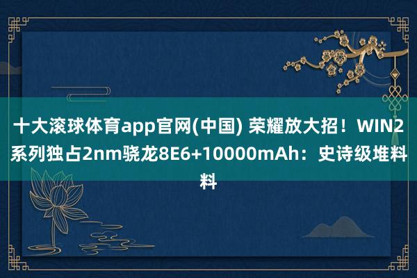 十大滚球体育app官网(中国) 荣耀放大招！WIN2系列独占2nm骁龙8E6+10000mAh：史诗级堆料
