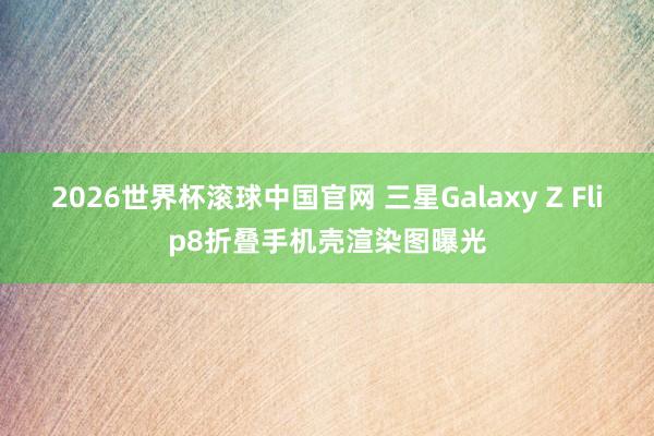 2026世界杯滚球中国官网 三星Galaxy Z Flip8折叠手机壳渲染图曝光