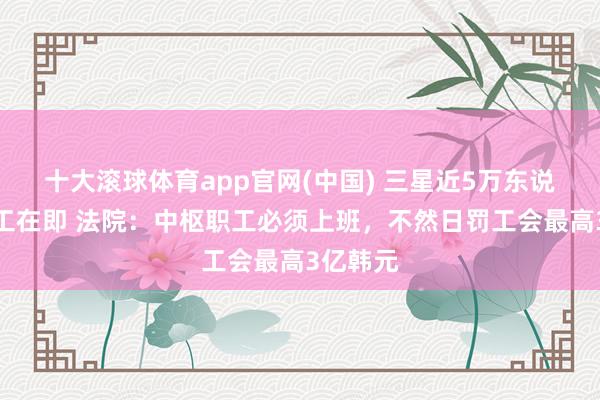 十大滚球体育app官网(中国) 三星近5万东说念主歇工在即 法院：中枢职工必须上班，不然日罚工会最高3亿韩元