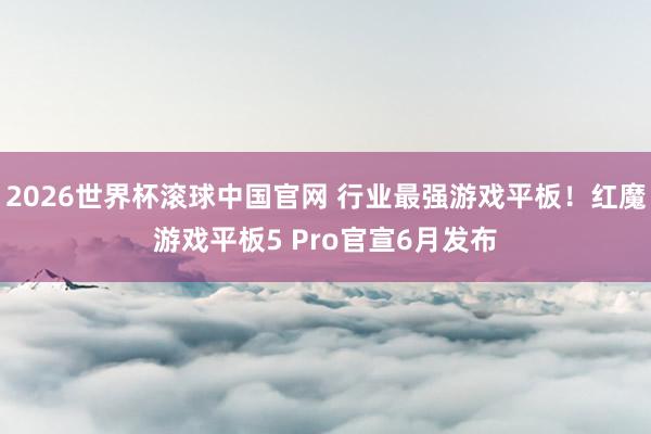 2026世界杯滚球中国官网 行业最强游戏平板！红魔游戏平板5 Pro官宣6月发布