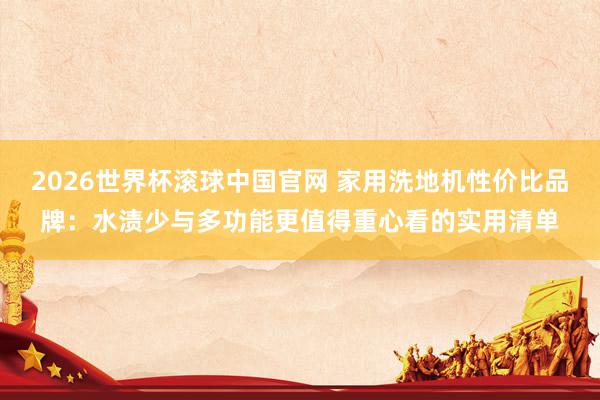 2026世界杯滚球中国官网 家用洗地机性价比品牌：水渍少与多功能更值得重心看的实用清单