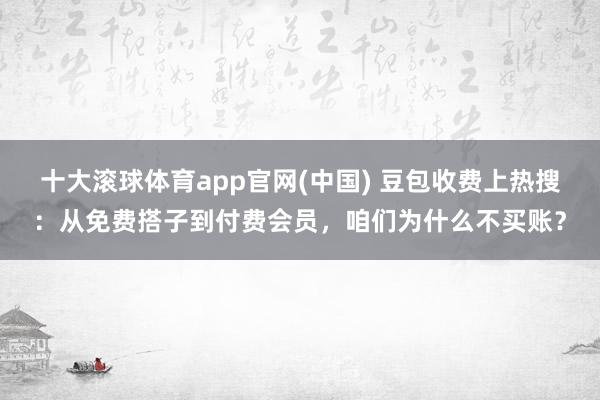 十大滚球体育app官网(中国) 豆包收费上热搜：从免费搭子到付费会员，咱们为什么不买账？