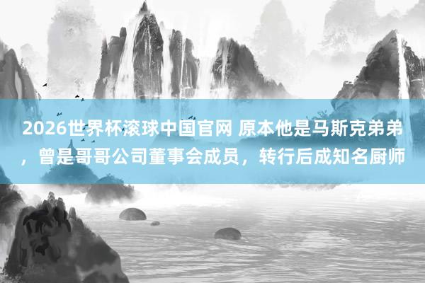 2026世界杯滚球中国官网 原本他是马斯克弟弟，曾是哥哥公司董事会成员，转行后成知名厨师